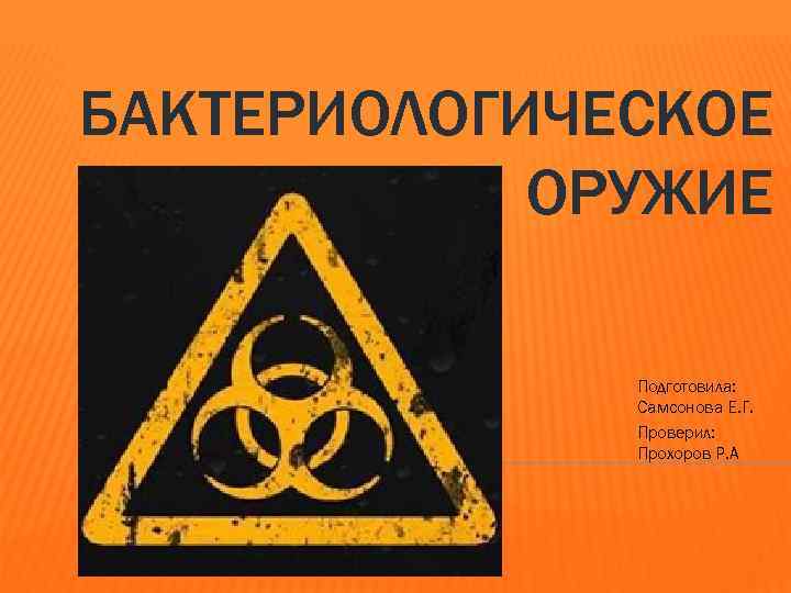 БАКТЕРИОЛОГИЧЕСКОЕ ОРУЖИЕ Подготовила: Самсонова Е. Г. Проверил: Прохоров Р. А 