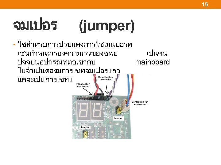 15 จมเปอร (jumper) • ใชสำหรบการปรบแตงการใชเมนบอรด เชนกำหนดเรองความเรวของซพย ปจจบนอปกรณทตอเขากบ ไมจำเปนตองมการเซทจมเปอรแลว แตจะเปนการเซทแบบอตโนมตให เปนตน mainboard 