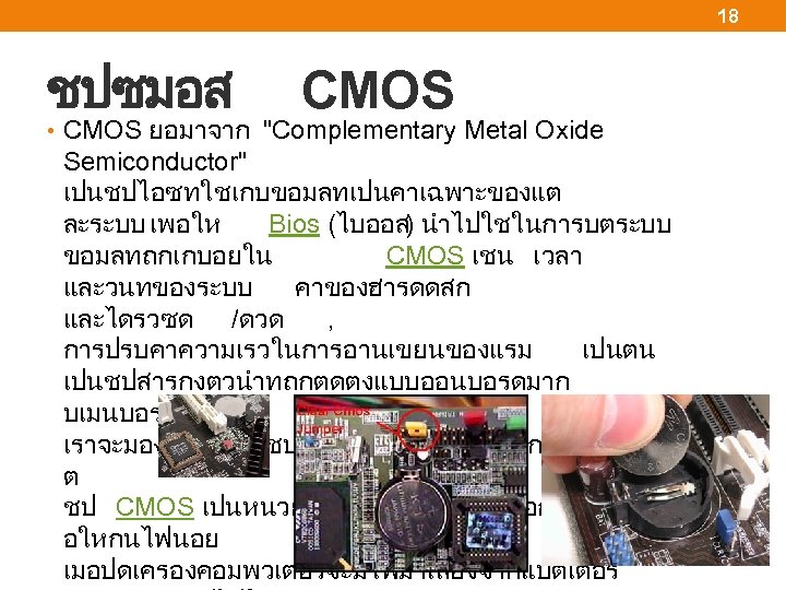 18 ชปซมอส CMOS • CMOS ยอมาจาก "Complementary Metal Oxide Semiconductor" เปนชปไอซทใชเกบขอมลทเปนคาเฉพาะของแต ละระบบ เพอให Bios