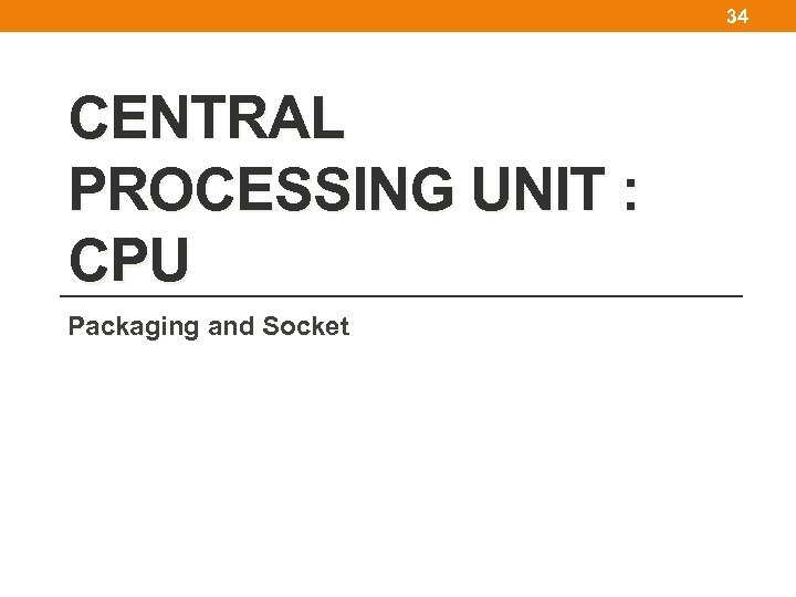 34 CENTRAL PROCESSING UNIT : CPU Packaging and Socket 