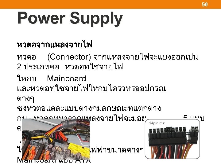 50 Power Supply หวตอจากแหลงจายไฟ หวตอ (Connector) จากแหลงจายไฟจะแบงออกเปน 2 ประเภทคอ หวตอทใชจายไฟ ใหกบ Mainboard และหวตอทใชจายไฟใหกบไดรวหรออปกรณ ตางๆ