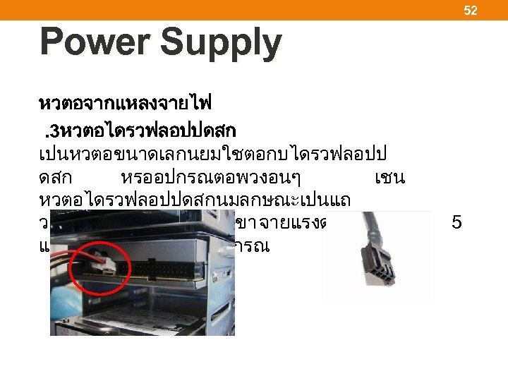 52 Power Supply หวตอจากแหลงจายไฟ . 3หวตอไดรวฟลอปปดสก เปนหวตอขนาดเลกนยมใชตอกบไดรวฟลอปป ดสก หรออปกรณตอพวงอนๆ เชน หวตอไดรวฟลอปปดสกนมลกษณะเปนแถ วยาวขนาดเลกจำนวน 4 ขา