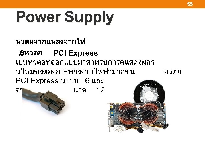 55 Power Supply หวตอจากแหลงจายไฟ . 6หวตอ PCI Express เปนหวตอทออกแบบมาสำหรบการดแสดงผลร นใหมซงตองการพลงงานไฟฟามากขน หวตอ PCI Express มแบบ