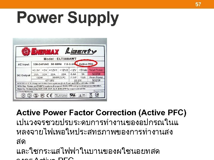 57 Power Supply Active Power Factor Correction (Active PFC) เปนวงจรชวยปรบระดบการทำงานของอปกรณในแ หลงจายไฟเพอใหประสทธภาพของการทำงานสง สด และใชกระแสไฟฟาในบานของผใชนอยทสด 