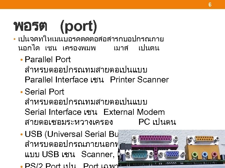 6 พอรต (port) • เปนจดทใหเมนบอรดตดตอสอสารกบอปกรณภาย นอกได เชน เครองพมพ • Parallel Port เมาส เปนตน สำหรบตออปกรณทมสายตอเปนแบบ