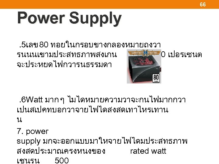 66 Power Supply . 5เลข 80 ทอยในกรอบขางกลองหมายถงวา รนนนเขามประสทธภาพสงเกน 80 เปอรเซนต จะประหยดไฟกวารนธรรมดา . 6 Watt