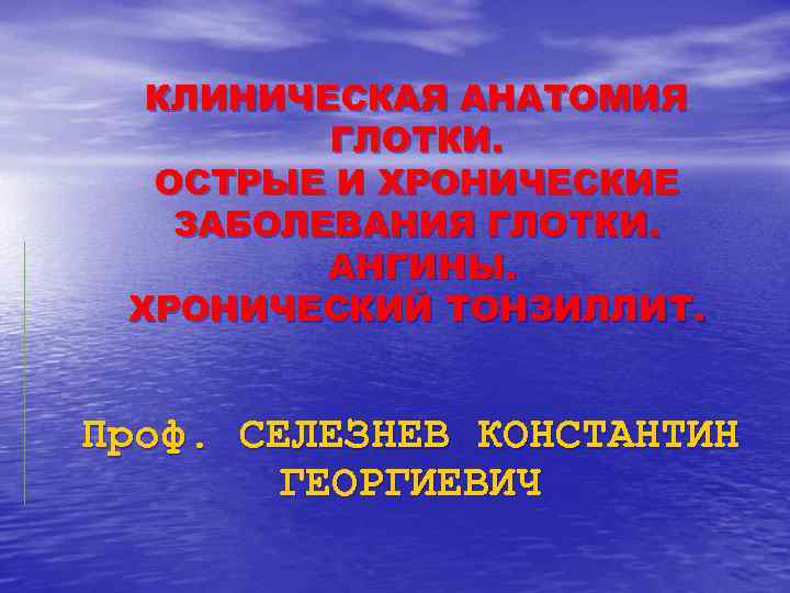 КЛИНИЧЕСКАЯ АНАТОМИЯ ГЛОТКИ. ОСТРЫЕ И ХРОНИЧЕСКИЕ ЗАБОЛЕВАНИЯ ГЛОТКИ. АНГИНЫ. ХРОНИЧЕСКИЙ ТОНЗИЛЛИТ. Проф. СЕЛЕЗНЕВ КОНСТАНТИН