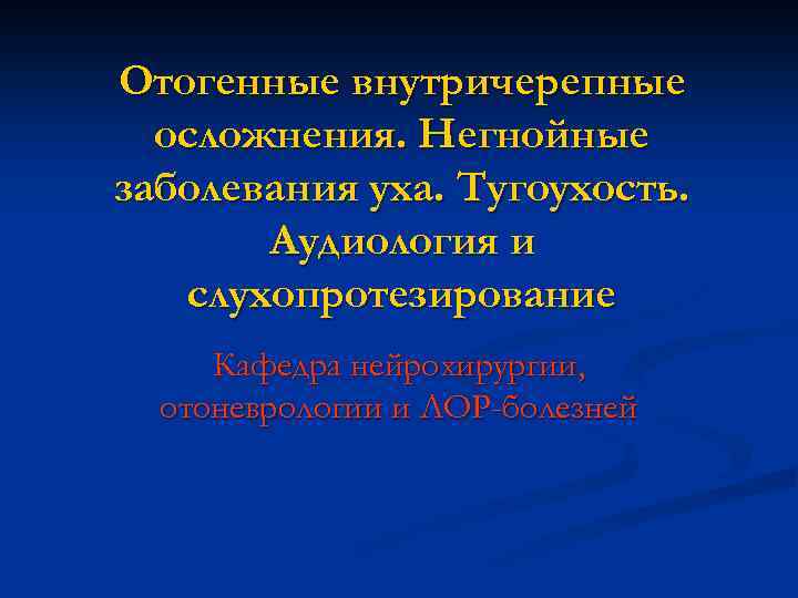 Отогенные внутричерепные осложнения. Негнойные заболевания уха. Тугоухость. Аудиология и слухопротезирование Кафедра нейрохирургии, отоневрологии и