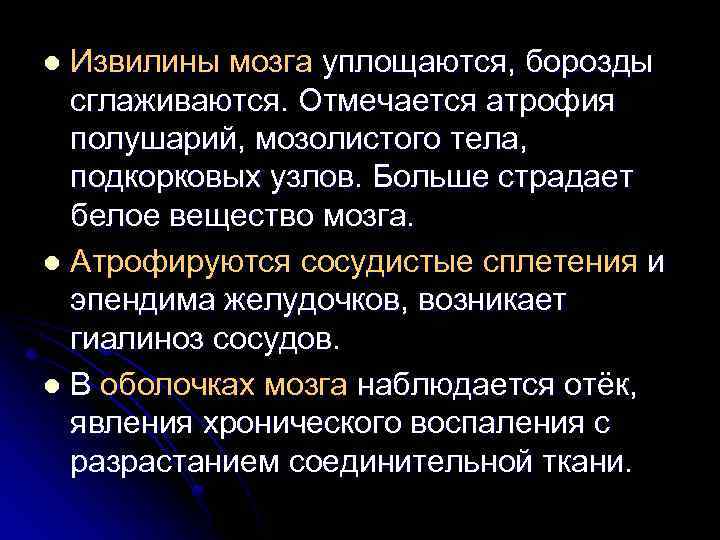 Извилины мозга уплощаются, борозды сглаживаются. Отмечается атрофия полушарий, мозолистого тела, подкорковых узлов. Больше страдает