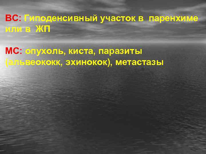 ВС: Гиподенсивный участок в паренхиме или в ЖП МС: опухоль, киста, паразиты (альвеококк, эхинокок),