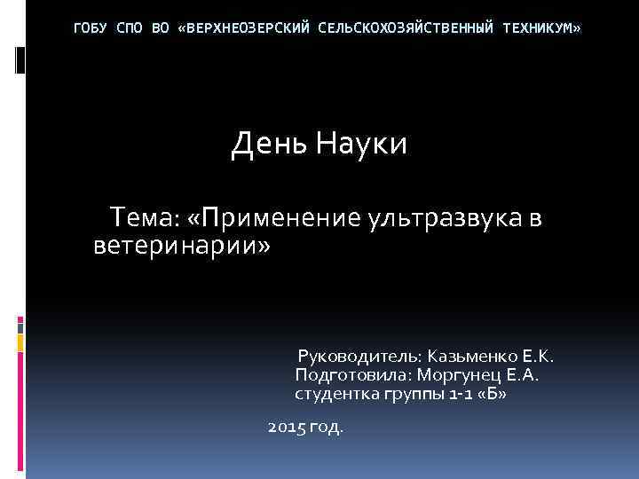 ГОБУ СПО ВО «ВЕРХНЕОЗЕРСКИЙ СЕЛЬСКОХОЗЯЙСТВЕННЫЙ ТЕХНИКУМ» День Науки Тема: «Применение ультразвука в ветеринарии» Руководитель: