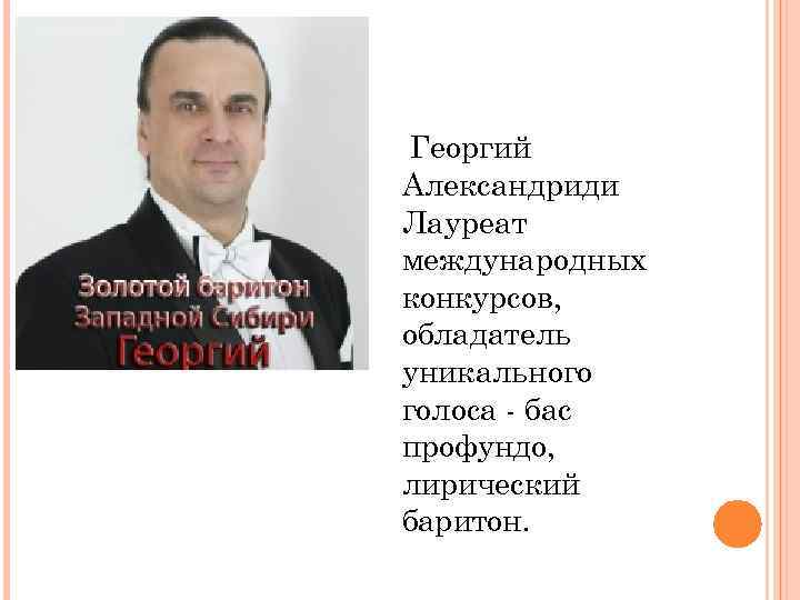 Георгий Александриди Лауреат международных конкурсов, обладатель уникального голоса - бас профундо, лирический баритон. 
