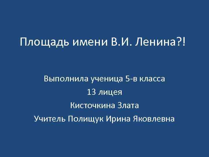 Площадь имени В. И. Ленина? ! Выполнила ученица 5 -в класса 13 лицея Кисточкина