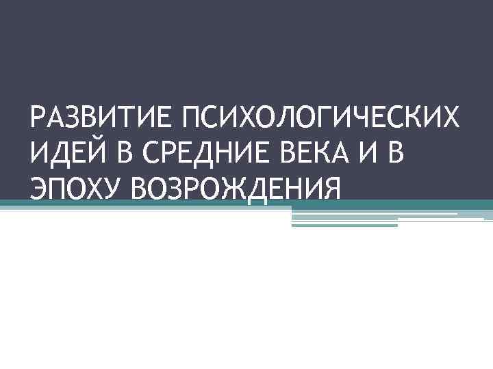 РАЗВИТИЕ ПСИХОЛОГИЧЕСКИХ ИДЕЙ В СРЕДНИЕ ВЕКА И В ЭПОХУ ВОЗРОЖДЕНИЯ 