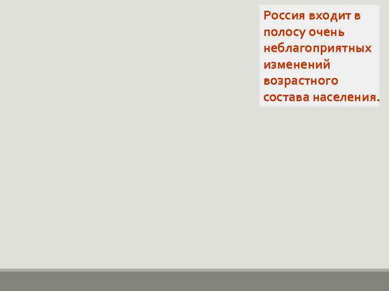 Россия входит в полосу очень неблагоприятных изменений возрастного состава населения. 