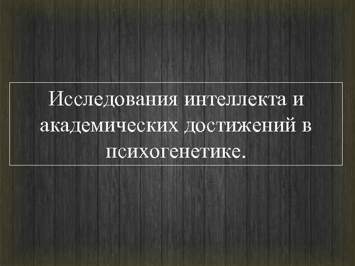 Исследования умственных способностей. Академический интеллект. Проблемы психогенетических исследований интеллекта..