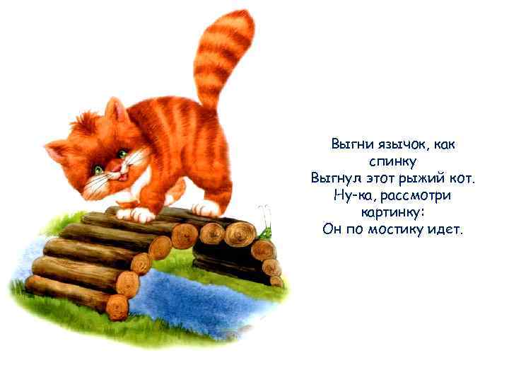 Выгни язычок, как спинку Выгнул этот рыжий кот. Ну-ка, рассмотри картинку: Он по мостику