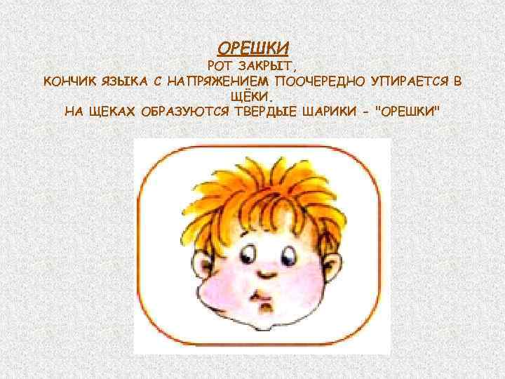 ОРЕШКИ РОТ ЗАКРЫТ, КОНЧИК ЯЗЫКА С НАПРЯЖЕНИЕМ ПООЧЕРЕДНО УПИРАЕТСЯ В ЩЁКИ. НА ЩЕКАХ ОБРАЗУЮТСЯ