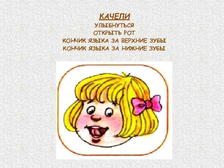КАЧЕЛИ УЛЫБНУТЬСЯ ОТКРЫТЬ РОТ КОНЧИК ЯЗЫКА ЗА ВЕРХНИЕ ЗУБЫ КОНЧИК ЯЗЫКА ЗА НИЖНИЕ ЗУБЫ