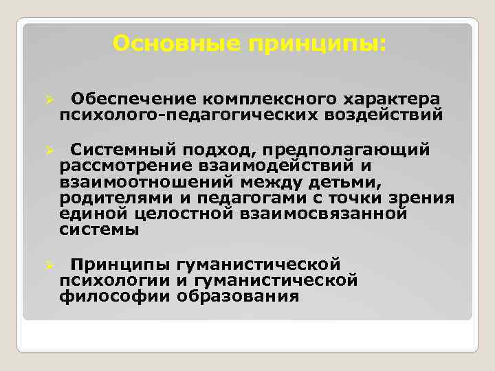 Основные принципы: Ø Обеспечение комплексного характера психолого-педагогических воздействий Ø Системный подход, предполагающий рассмотрение взаимодействий