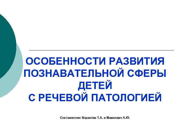 ОСОБЕННОСТИ РАЗВИТИЯ ПОЗНАВАТЕЛЬНОЙ СФЕРЫ ДЕТЕЙ С РЕЧЕВОЙ ПАТОЛОГИЕЙ Составители: Коралёва Т. А. и Машкевич