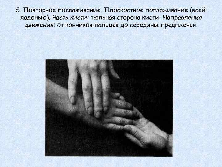5. Повторное поглаживание. Плоскостное поглаживание (всей ладонью). Часть кисти: тыльная сторона кисти. Направление движения: