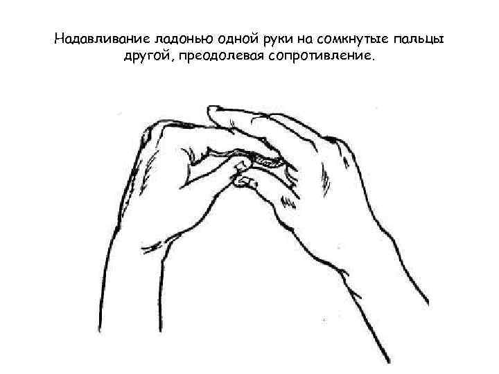 Надавливание ладонью одной руки на сомкнутые пальцы другой, преодолевая сопротивление. 