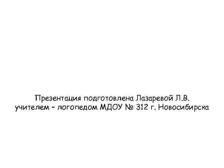 Презентация подготовлена Лазаревой Л. В. учителем – логопедом МДОУ № 312 г. Новосибирска 
