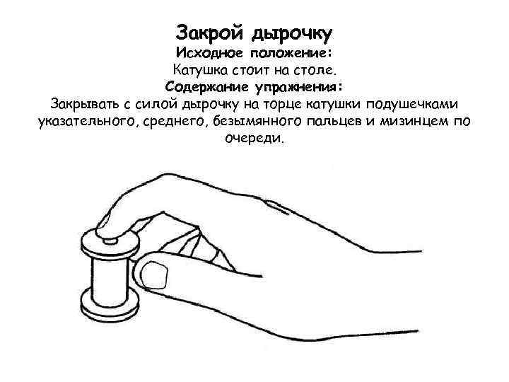 Закрой дырочку Исходное положение: Катушка стоит на столе. Содержание упражнения: Закрывать с силой дырочку