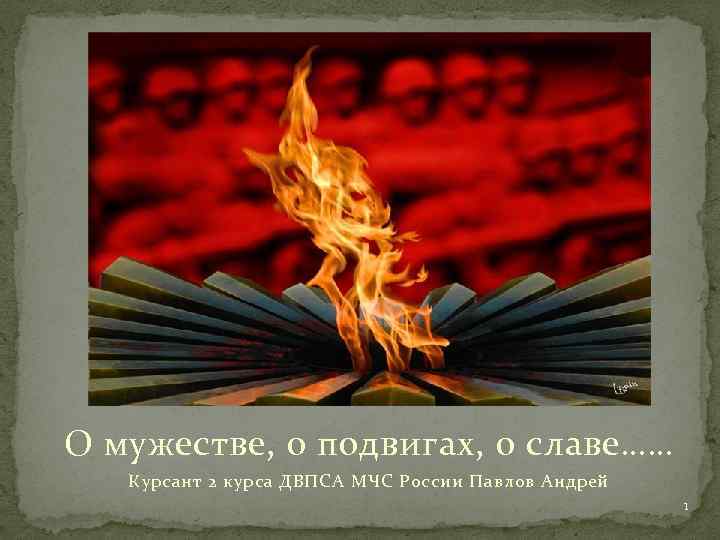 О мужестве, о подвигах, о славе…… Курсант 2 курса ДВПСА МЧС России Павлов Андрей