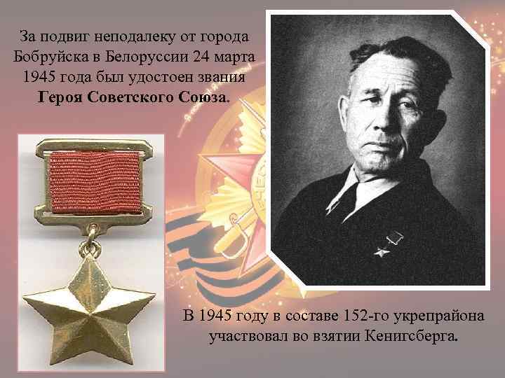 За подвиг неподалеку от города Бобруйска в Белоруссии 24 марта 1945 года был удостоен
