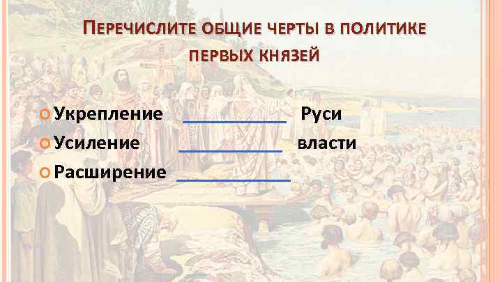 ПЕРЕЧИСЛИТЕ ОБЩИЕ ЧЕРТЫ В ПОЛИТИКЕ ПЕРВЫХ КНЯЗЕЙ Укрепление _____ Руси Усиление _____ власти Расширение