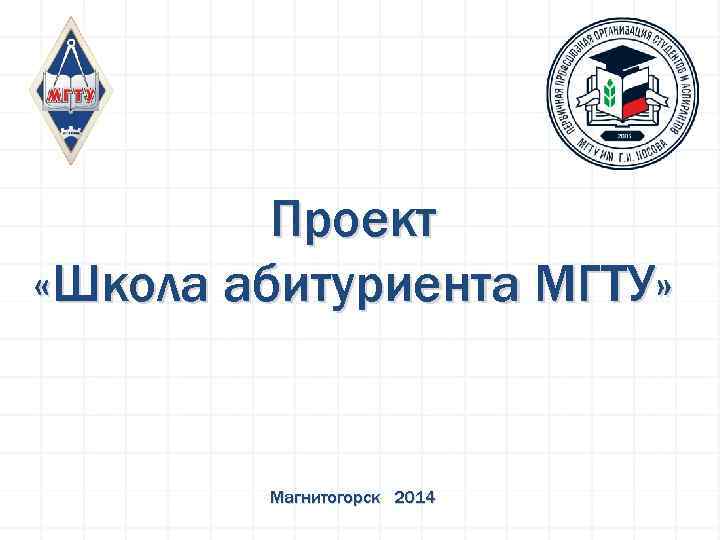 Проект «Школа абитуриента МГТУ» Магнитогорск 2014 