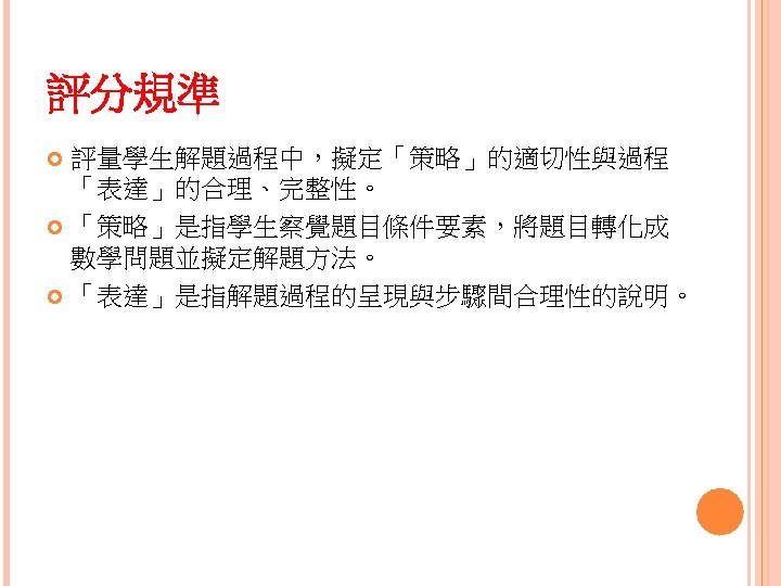 評分規準 評量學生解題過程中，擬定「策略」的適切性與過程 「表達」的合理、完整性。 「策略」是指學生察覺題目條件要素，將題目轉化成 數學問題並擬定解題方法。 「表達」是指解題過程的呈現與步驟間合理性的說明。 