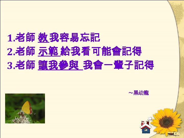 1. 老師 教 我容易忘記 2. 老師 示範 給我看可能會記得 3. 老師 讓我參與 我會一輩子記得 ～黑幼龍 