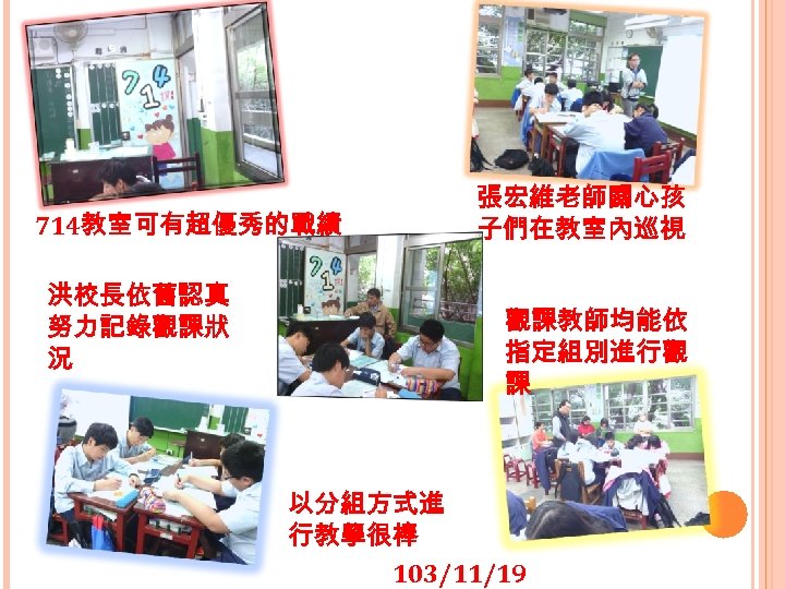 714教室可有超優秀的戰績 洪校長依舊認真 努力記錄觀課狀 況 張宏維老師關心孩 子們在教室內巡視 觀課教師均能依 指定組別進行觀 課 以分組方式進 行教學很棒 103/11/19 