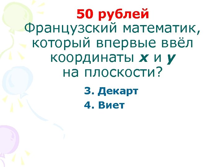 50 рублей Французский математик, который впервые ввёл координаты x и y на плоскости? 3.