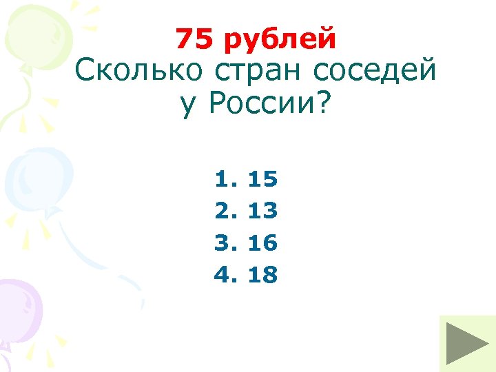 75 рублей Сколько стран соседей у России? 1. 2. 3. 4. 15 13 16