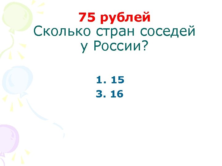 75 рублей Сколько стран соседей у России? 1. 15 3. 16 