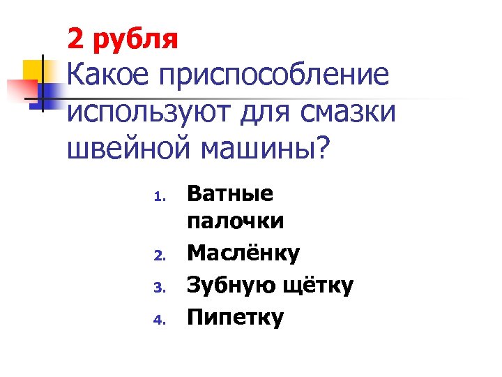 2 рубля Какое приспособление используют для смазки швейной машины? 1. 2. 3. 4. Ватные