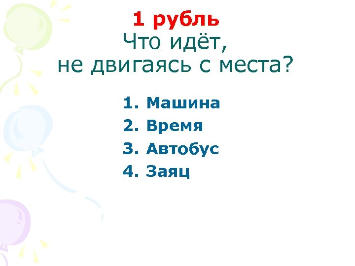 1 рубль Что идёт, не двигаясь с места? 1. 2. 3. 4. Машина Время