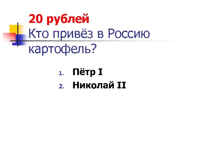 20 рублей Кто привёз в Россию картофель? 1. 2. Пётр I Николай II 