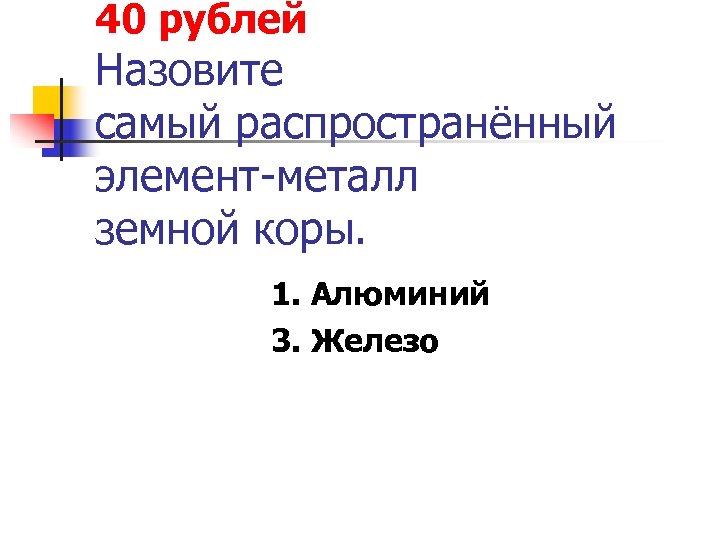 40 рублей Назовите самый распространённый элемент-металл земной коры. 1. Алюминий 3. Железо 