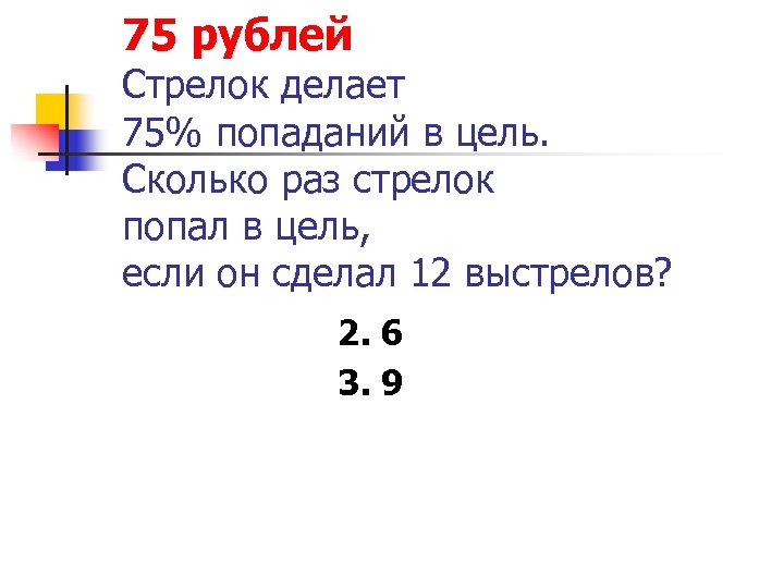 75 рублей Стрелок делает 75% попаданий в цель. Сколько раз стрелок попал в цель,