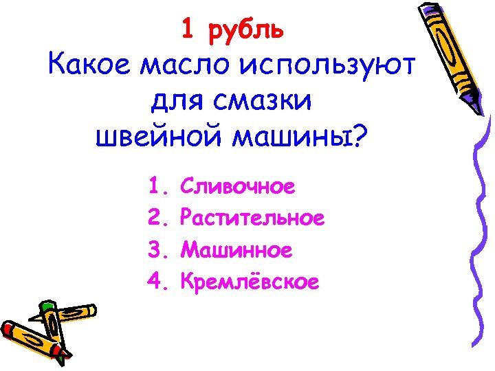 1 рубль Какое масло используют для смазки швейной машины? 1. 2. 3. 4. Сливочное