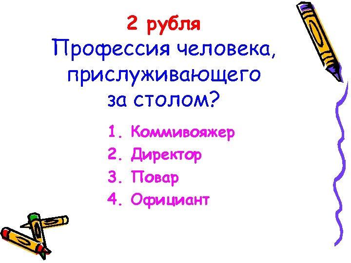 2 рубля Профессия человека, прислуживающего за столом? 1. 2. 3. 4. Коммивояжер Директор Повар