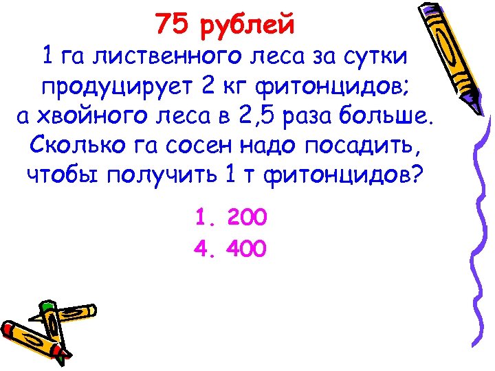 75 рублей 1 га лиственного леса за сутки продуцирует 2 кг фитонцидов; а хвойного