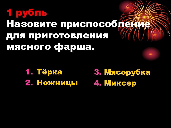 1 рубль Назовите приспособление для приготовления мясного фарша. 1. Тёрка 2. Ножницы 3. Мясорубка