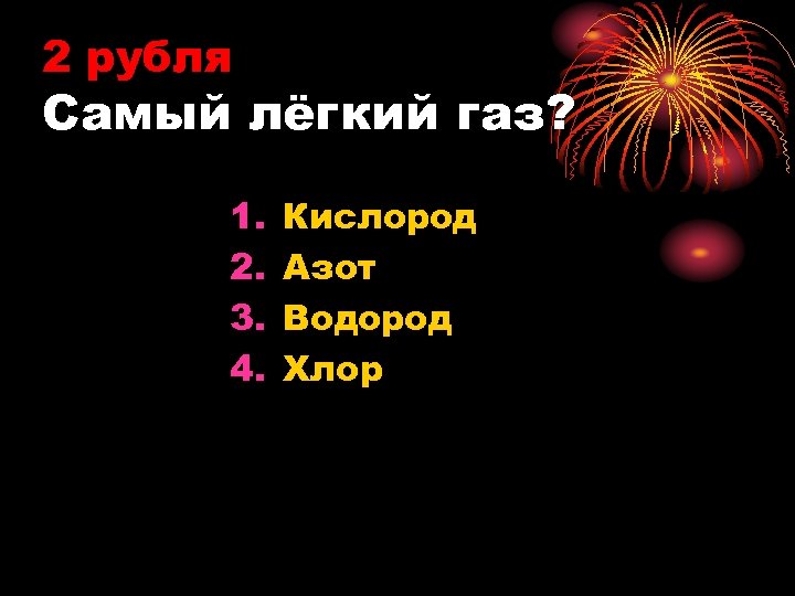 2 рубля Самый лёгкий газ? 1. 2. 3. 4. Кислород Азот Водород Хлор 