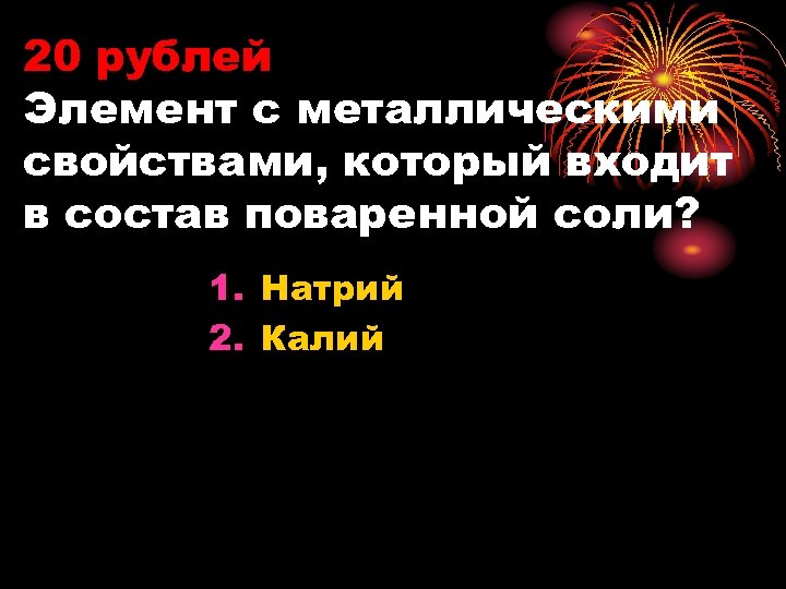 20 рублей Элемент с металлическими свойствами, который входит в состав поваренной соли? 1. Натрий